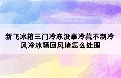 新飞冰箱三门冷冻没事冷藏不制冷 风冷冰箱回风堵怎么处理